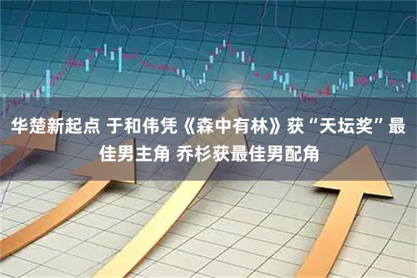 华楚新起点 于和伟凭《森中有林》获“天坛奖”最佳男主角 乔杉获最佳男配角