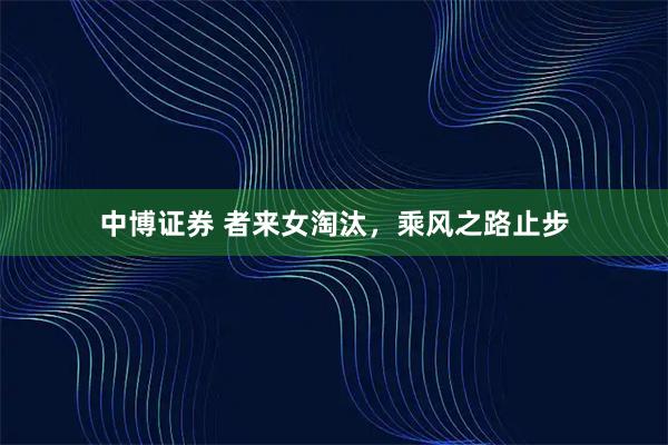 中博证券 者来女淘汰，乘风之路止步